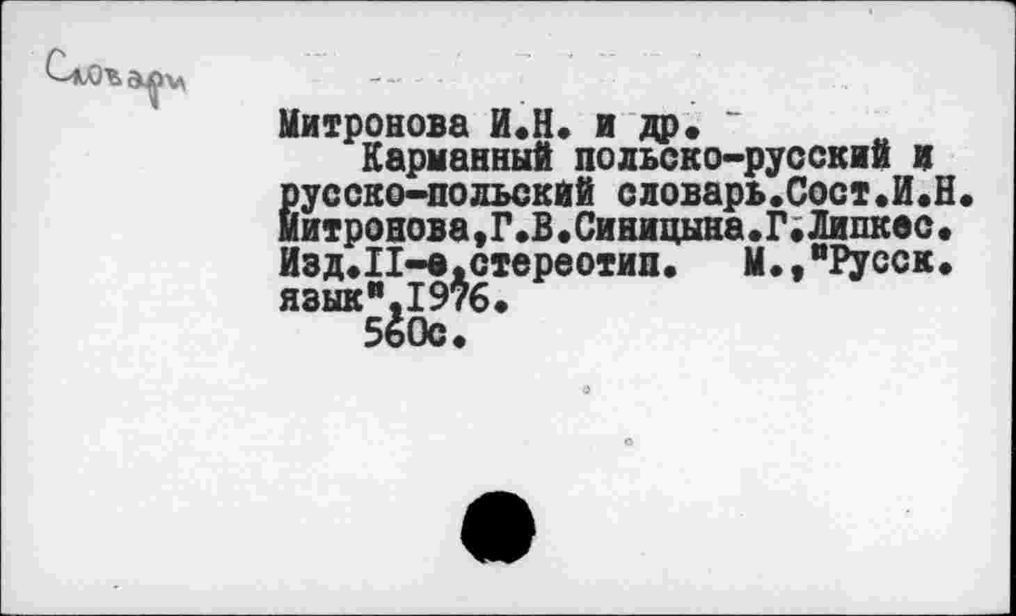 ﻿Митронова И.Н. и др. “
Карманный польско-русский и русско-польский словарь.Сост.И.Н митронова, Г.В.Синицына.Г.Липкое. Изд.П-в.стереотип. М.,"Русск. язык".1976.
560с.